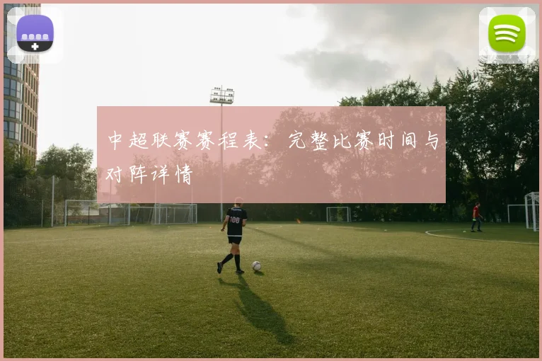 中超联赛赛程表:完整比赛时间与对阵详情