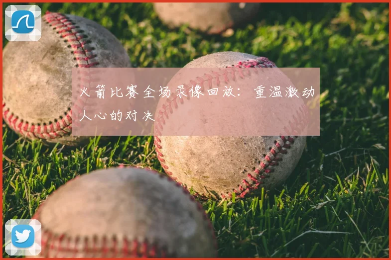 火箭比赛全场录像回放:重温激动人心的对决