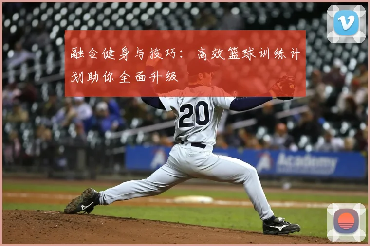 融合健身与技巧:高效篮球训练计划助你全面升级