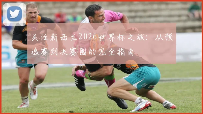 关注新西兰2026世界杯之旅:从预选赛到决赛圈的完全指南