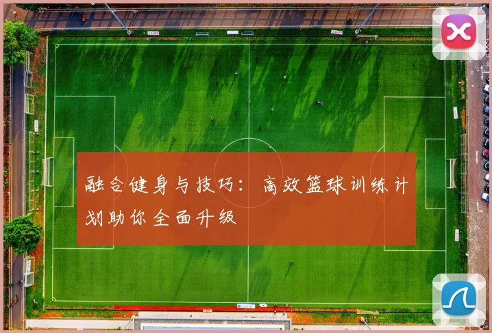 融合健身与技巧:高效篮球训练计划助你全面升级