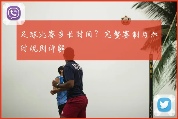 足球比赛多长时间？完整赛制与加时规则详解