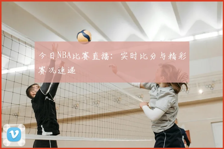 今日NBA比赛直播:实时比分与精彩赛况速递