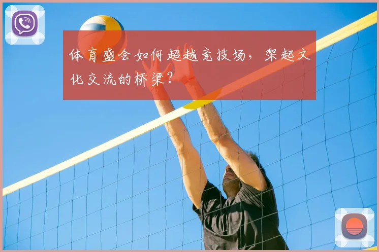 体育盛会如何超越竞技场,架起文化交流的桥梁?