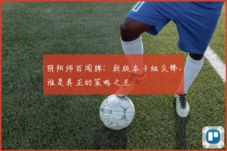 阴阳师百闻牌:新版本卡组交锋,谁是真正的策略之王
