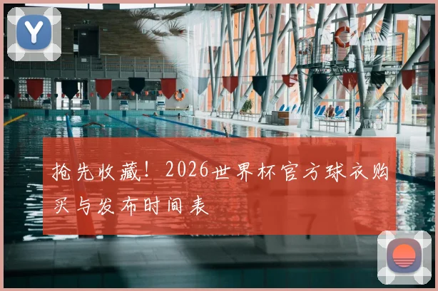 抢先收藏!2026世界杯官方球衣购买与发布时间表