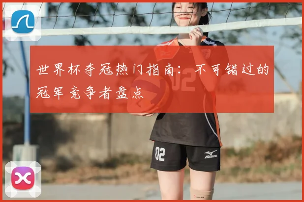 世界杯夺冠热门指南：不可错过的冠军竞争者盘点