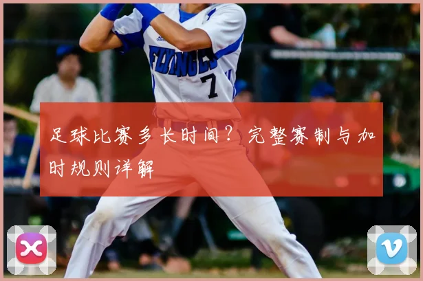 足球比赛多长时间?完整赛制与加时规则详解