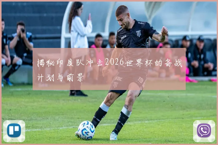 揭秘印度队冲击2026世界杯的备战计划与前景