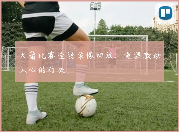 火箭比赛全场录像回放：重温激动人心的对决